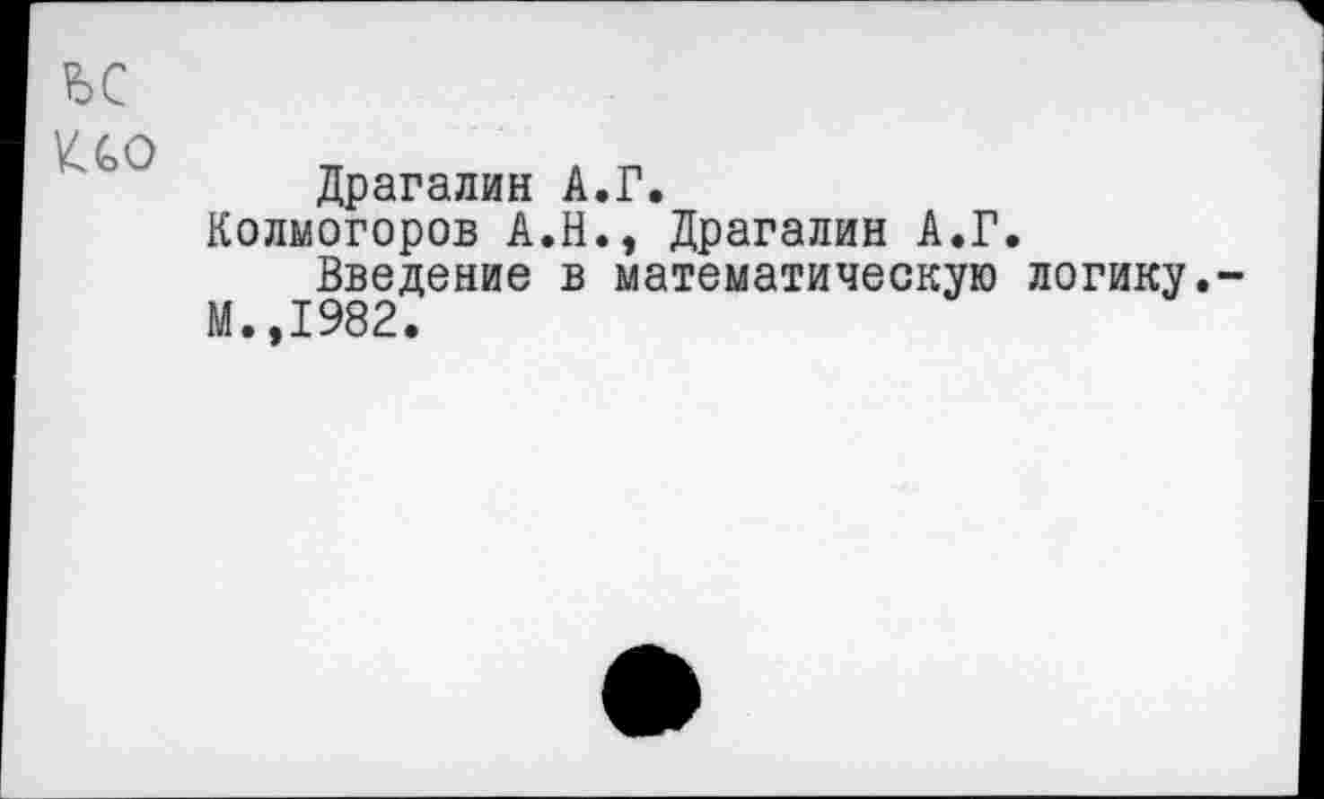 ﻿ъс
Кео
Драгалин А.Г.
Колмогоров А.Н., Драгалин А.Г.
Введение в математическую логику.-М.,1982.